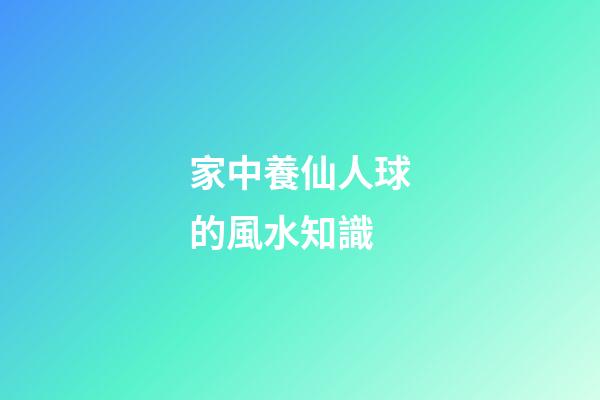 家中養仙人球的風水知識