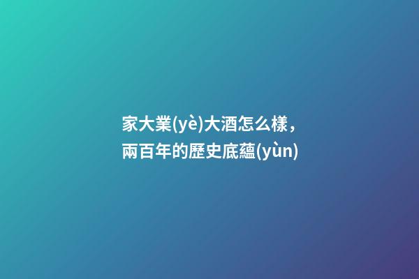 家大業(yè)大酒怎么樣，兩百年的歷史底蘊(yùn)-第1張-觀點(diǎn)-玄機(jī)派