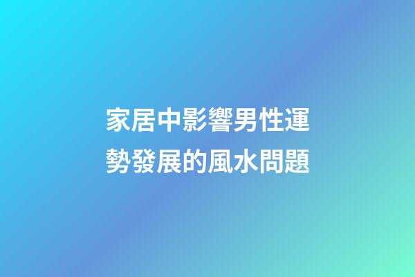 家居中影響男性運勢發展的風水問題