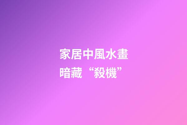 家居中風水畫暗藏“殺機”