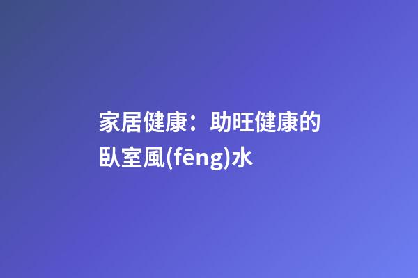 家居健康：助旺健康的臥室風(fēng)水