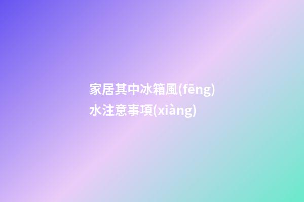 家居其中冰箱風(fēng)水注意事項(xiàng)