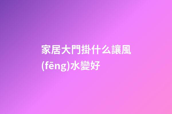 家居大門掛什么讓風(fēng)水變好