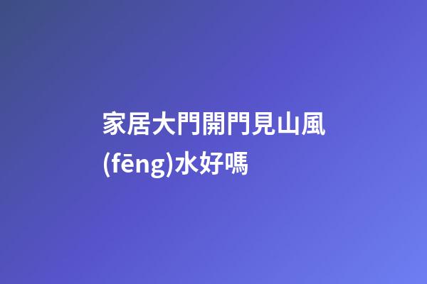 家居大門開門見山風(fēng)水好嗎