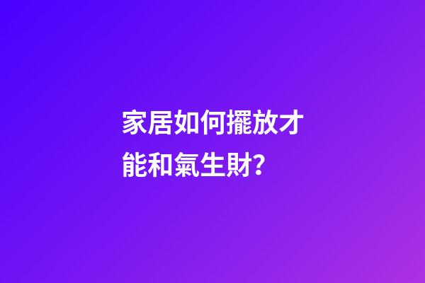 家居如何擺放才能和氣生財？