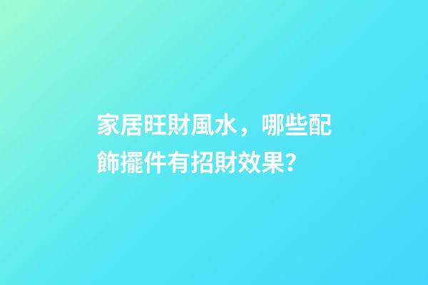 家居旺財風水，哪些配飾擺件有招財效果？