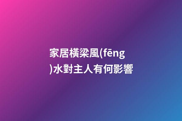 家居橫梁風(fēng)水對主人有何影響