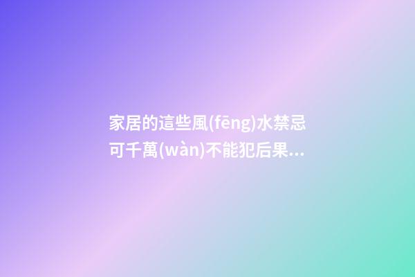 家居的這些風(fēng)水禁忌可千萬(wàn)不能犯后果很嚴(yán)重