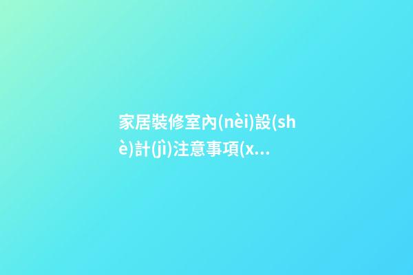 家居裝修室內(nèi)設(shè)計(jì)注意事項(xiàng)有哪些必知