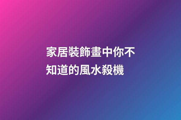 家居裝飾畫中你不知道的風水殺機