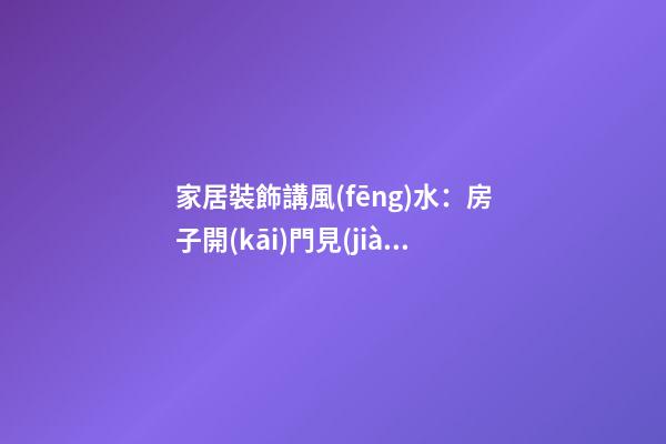 家居裝飾講風(fēng)水：房子開(kāi)門見(jiàn)山好不好