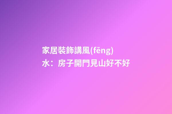 家居裝飾講風(fēng)水：房子開門見山好不好