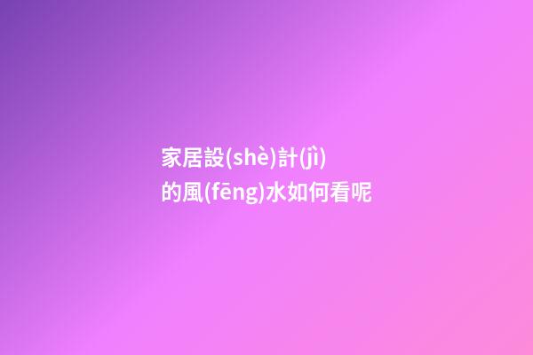 家居設(shè)計(jì)的風(fēng)水如何看呢