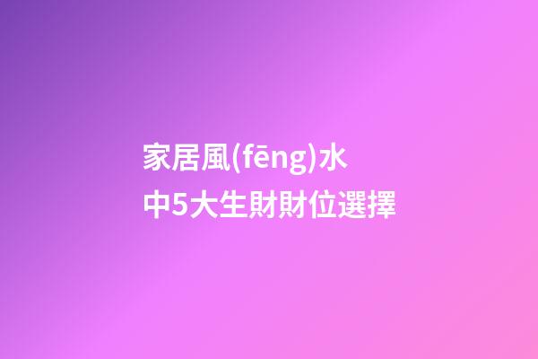 家居風(fēng)水中5大生財財位選擇