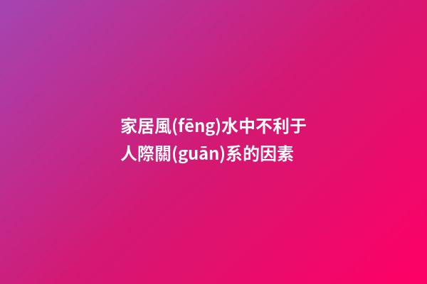 家居風(fēng)水中不利于人際關(guān)系的因素