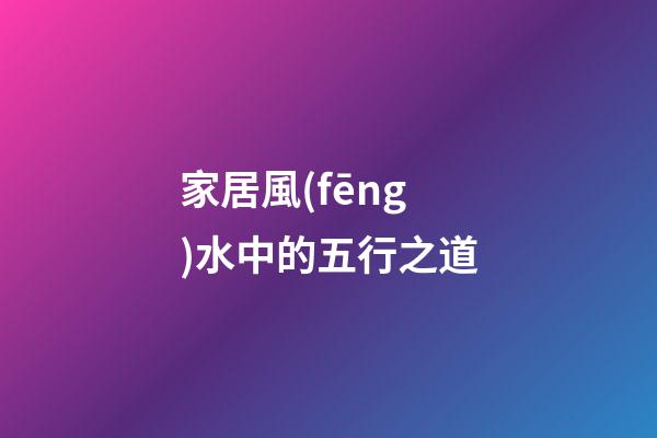 家居風(fēng)水中的五行之道