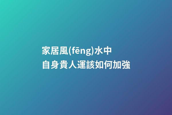 家居風(fēng)水中自身貴人運該如何加強