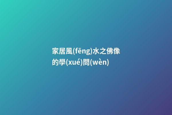 家居風(fēng)水之佛像的學(xué)問(wèn)