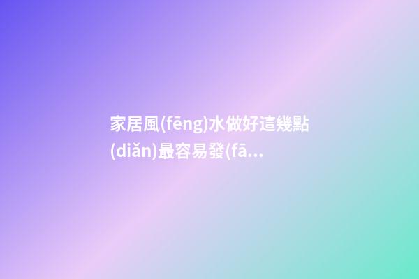 家居風(fēng)水做好這幾點(diǎn)最容易發(fā)財(cái)