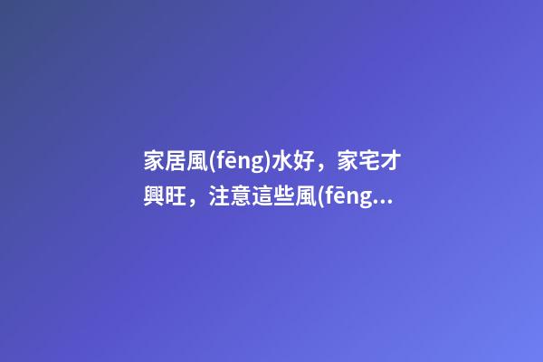 家居風(fēng)水好，家宅才興旺，注意這些風(fēng)水禁忌會(huì)讓你馬到成功！