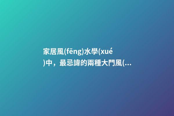 家居風(fēng)水學(xué)中，最忌諱的兩種大門風(fēng)水