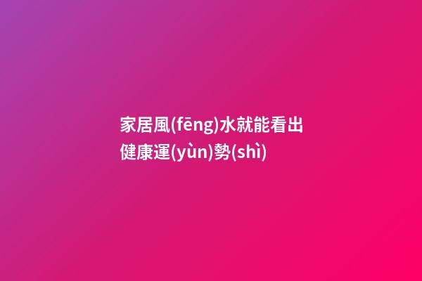 家居風(fēng)水就能看出健康運(yùn)勢(shì)