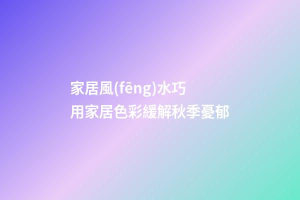 家居風(fēng)水巧用家居色彩緩解秋季憂郁
