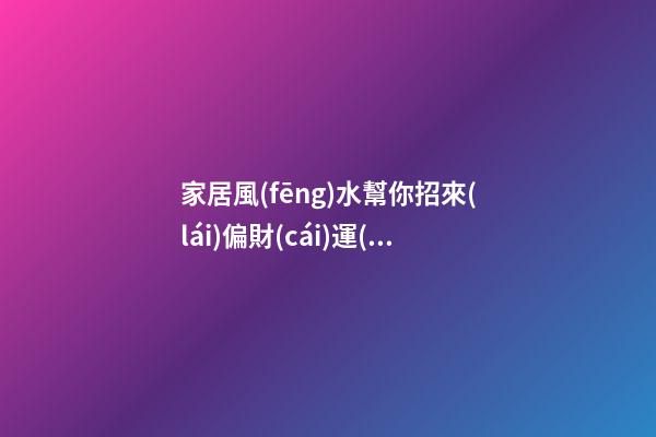 家居風(fēng)水幫你招來(lái)偏財(cái)運(yùn)