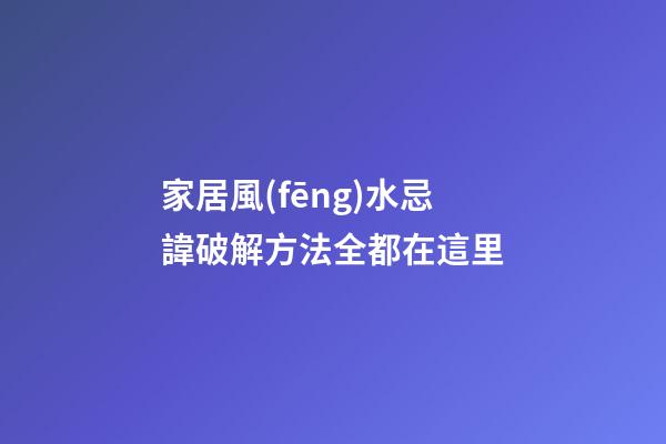 家居風(fēng)水忌諱破解方法全都在這里