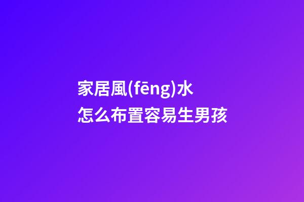 家居風(fēng)水怎么布置容易生男孩