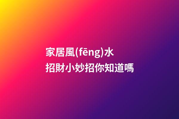 家居風(fēng)水招財小妙招你知道嗎