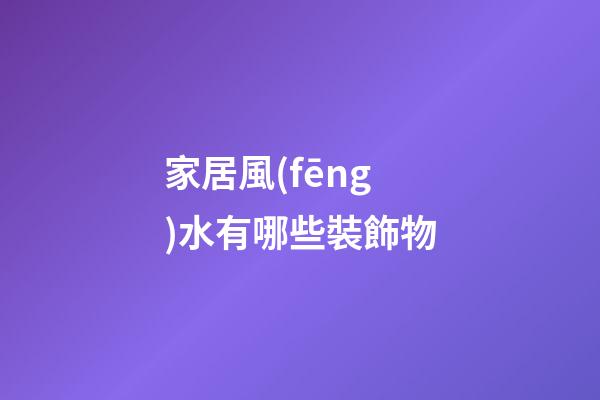 家居風(fēng)水有哪些裝飾物