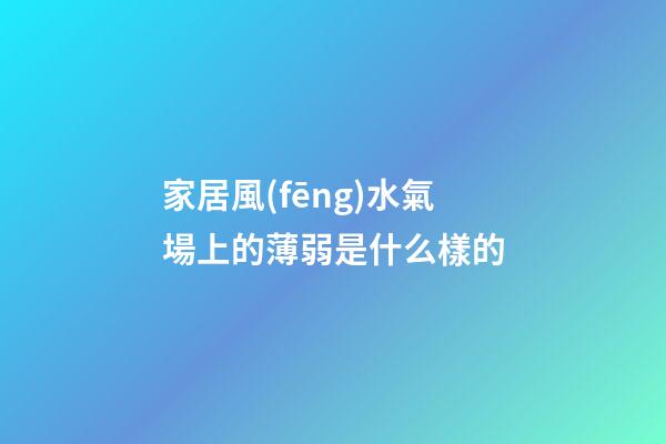 家居風(fēng)水氣場上的薄弱是什么樣的