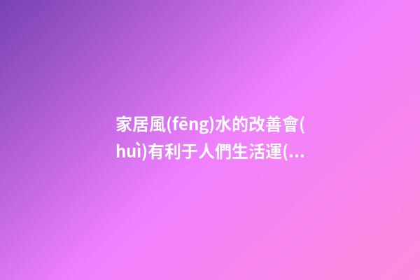 家居風(fēng)水的改善會(huì)有利于人們生活運(yùn)勢(shì)