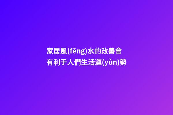 家居風(fēng)水的改善會有利于人們生活運(yùn)勢