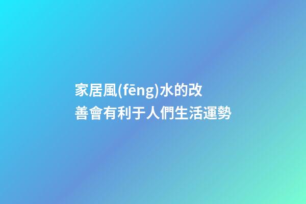 家居風(fēng)水的改善會有利于人們生活運勢