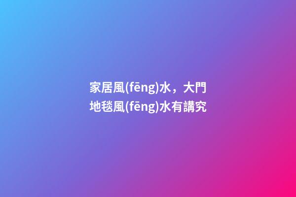 家居風(fēng)水，大門地毯風(fēng)水有講究