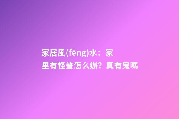 家居風(fēng)水：家里有怪聲怎么辦？真有鬼嗎?
