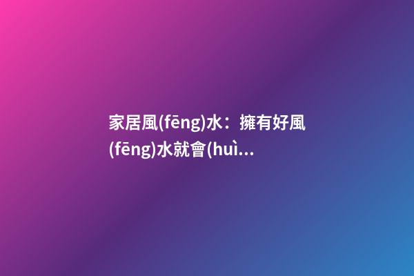 家居風(fēng)水：擁有好風(fēng)水就會(huì)走好遠(yuǎn)么?