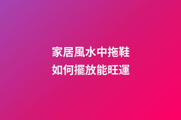 家居風水中拖鞋如何擺放能旺運