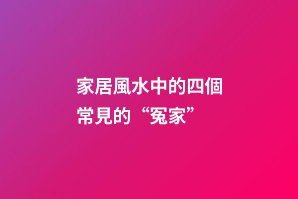 家居風水中的四個常見的“冤家”