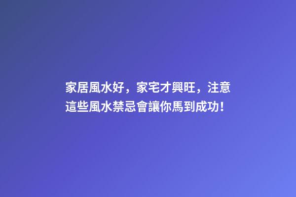 家居風水好，家宅才興旺，注意這些風水禁忌會讓你馬到成功！