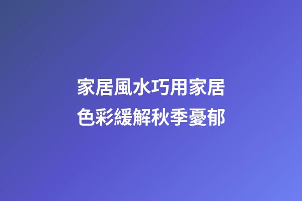 家居風水巧用家居色彩緩解秋季憂郁