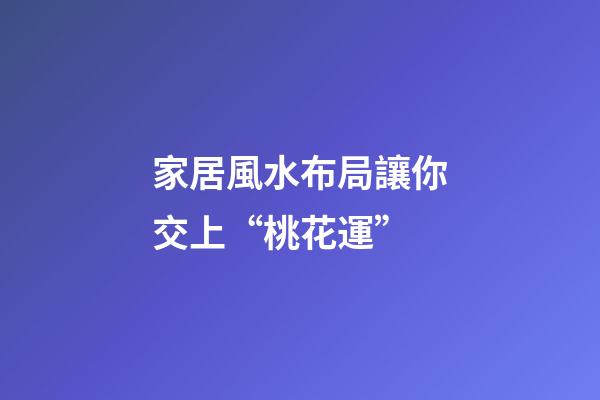 家居風水布局讓你交上“桃花運”