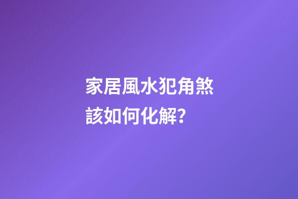 家居風水犯角煞該如何化解？