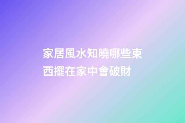 家居風水知曉哪些東西擺在家中會破財