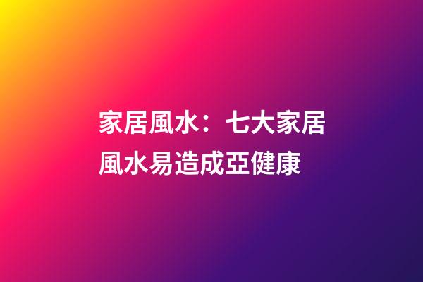 家居風水：七大家居風水易造成亞健康
