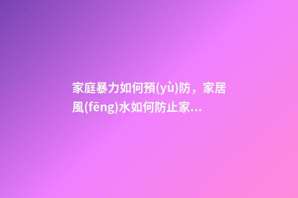 家庭暴力如何預(yù)防，家居風(fēng)水如何防止家暴