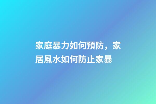 家庭暴力如何預防，家居風水如何防止家暴