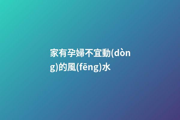 家有孕婦不宜動(dòng)的風(fēng)水